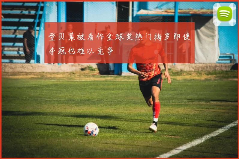 登贝莱被看作金球奖热门梅罗即使夺冠也难以竞争