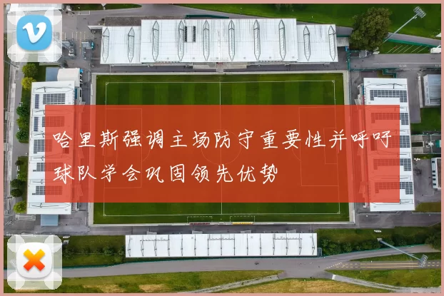 哈里斯强调主场防守重要性并呼吁球队学会巩固领先优势