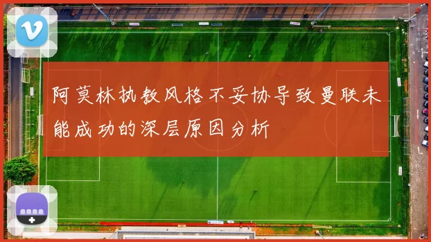 阿莫林执教风格不妥协导致曼联未能成功的深层原因分析