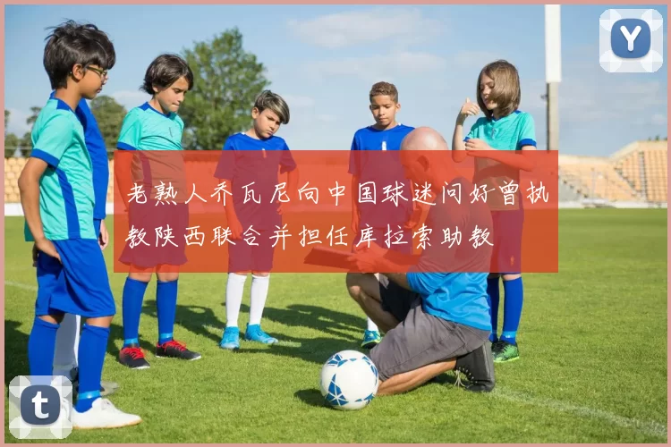 老熟人乔瓦尼向中国球迷问好曾执教陕西联合并担任库拉索助教