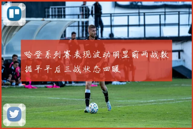 哈登系列赛表现波动明显前两战数据平平后三战状态回暖