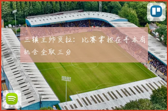 三镇主帅莫拉：比赛掌控在手本有机会全取三分