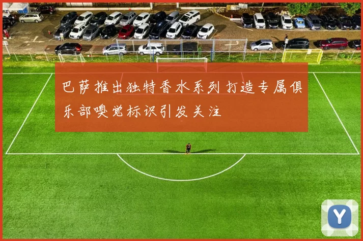 巴萨推出独特香水系列打造专属俱乐部嗅觉标识引发关注