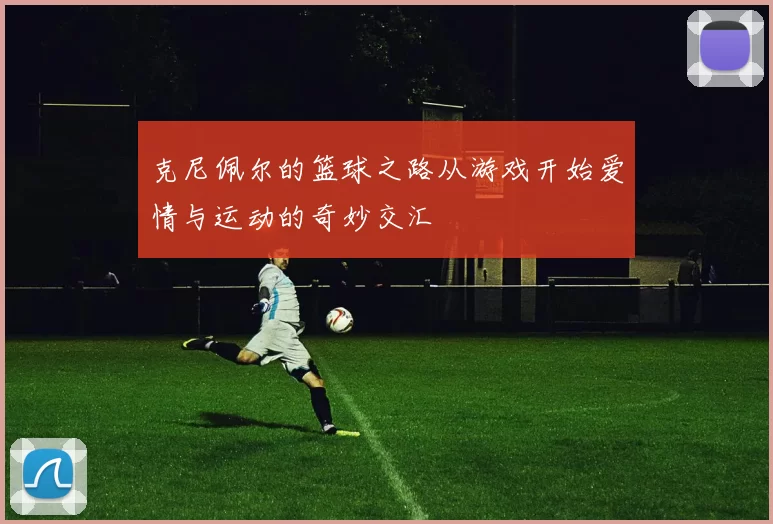 克尼佩尔的篮球之路从游戏开始爱情与运动的奇妙交汇