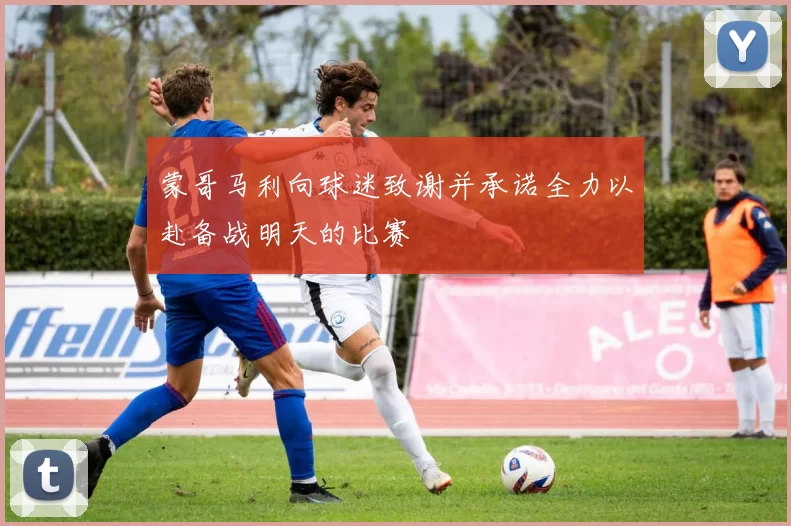 蒙哥马利向球迷致谢并承诺全力以赴备战明天的比赛