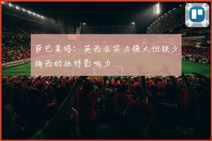 萨巴莱塔：英西法实力强大但缺少梅西的独特影响力