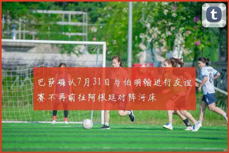巴萨确认7月31日与伯明翰进行友谊赛不再前往阿根廷对阵河床