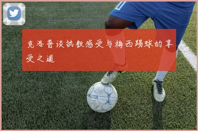 克洛普谈执教感受与梅西踢球的享受之道