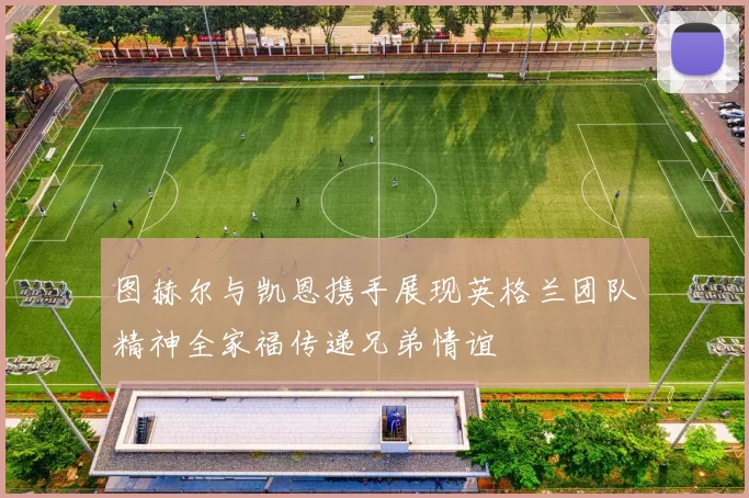 图赫尔与凯恩携手展现英格兰团队精神全家福传递兄弟情谊