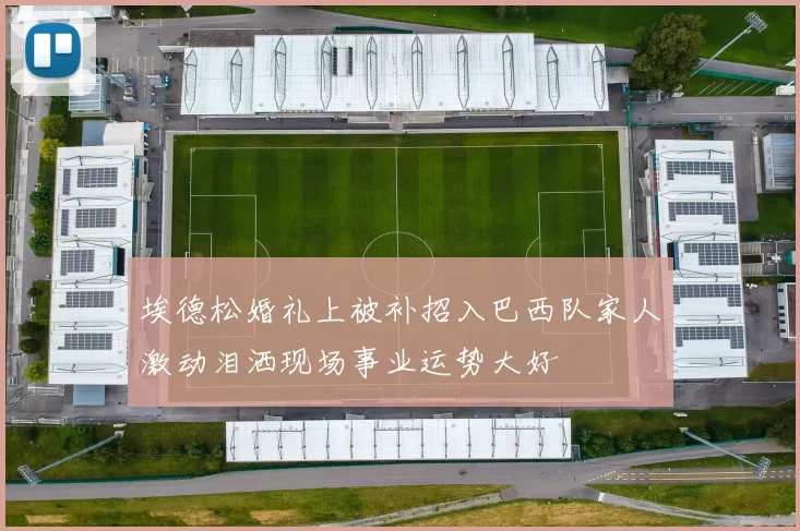 埃德松婚礼上被补招入巴西队家人激动泪洒现场事业运势大好