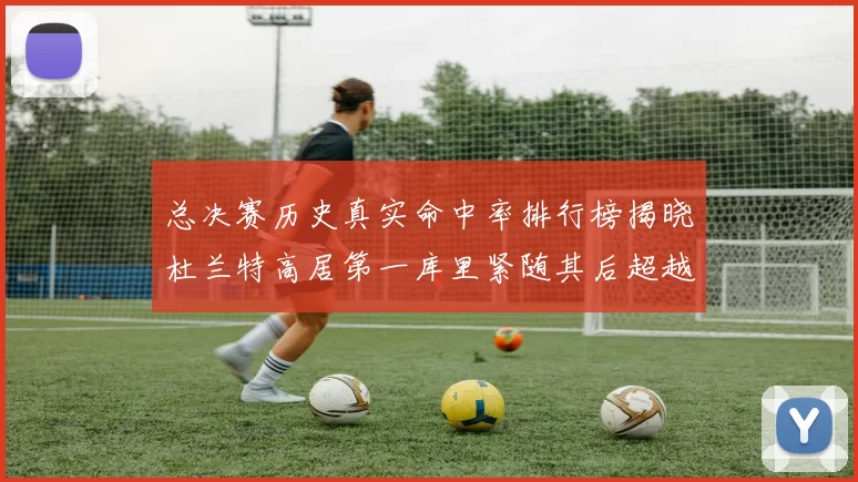 总决赛历史真实命中率排行榜揭晓杜兰特高居第一库里紧随其后超越奥尼尔