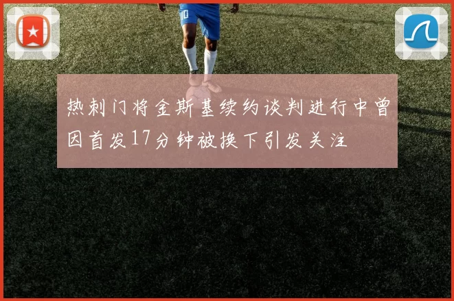 热刺门将金斯基续约谈判进行中曾因首发17分钟被换下引发关注